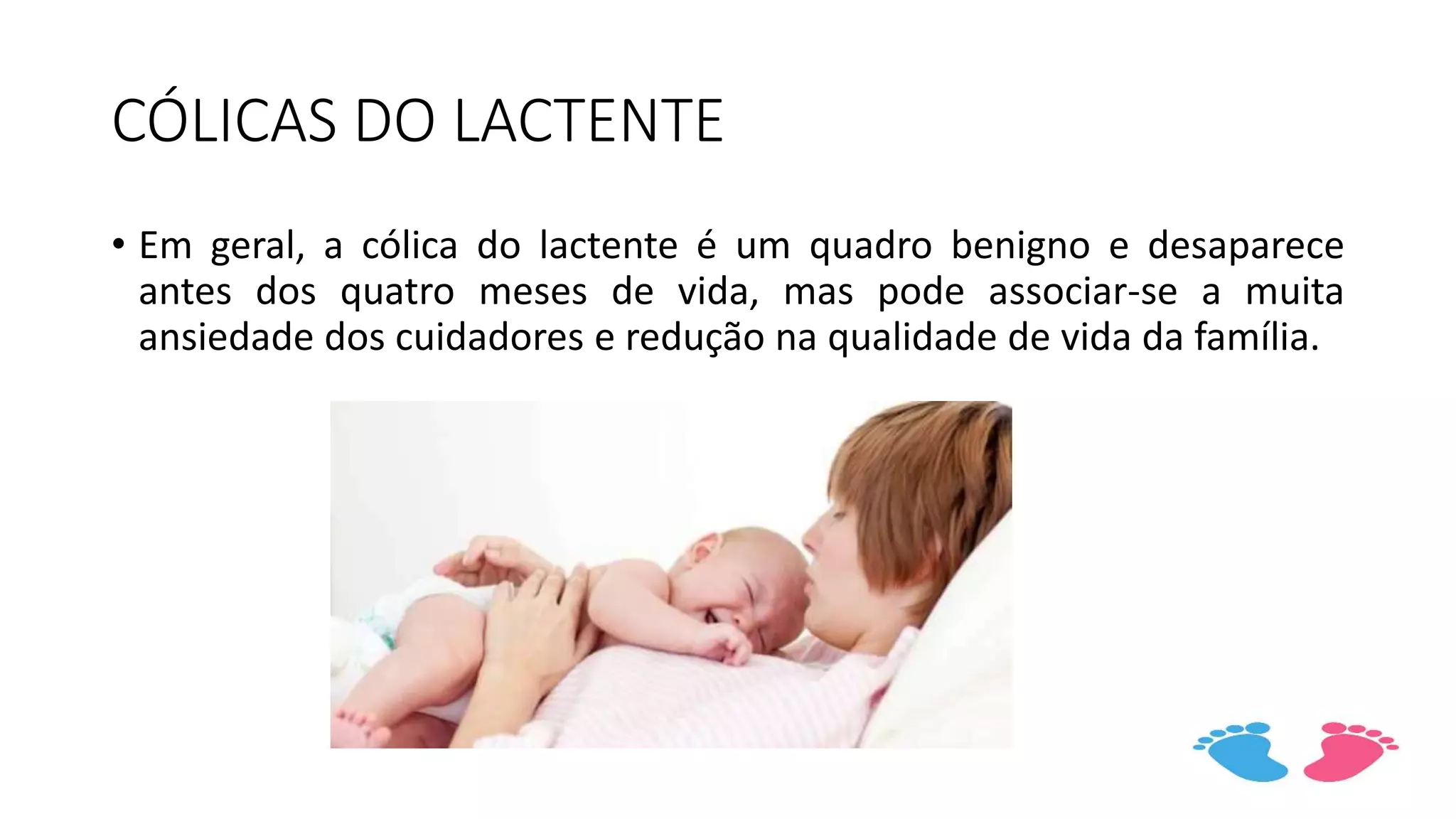 CÓLICAS DO LACTENTE
• Em geral, a cólica do lactente é um quadro benigno e desaparece
antes dos quatro meses de vida, mas pode associar-se a muita
ansiedade dos cuidadores e redução na qualidade de vida da família.
 