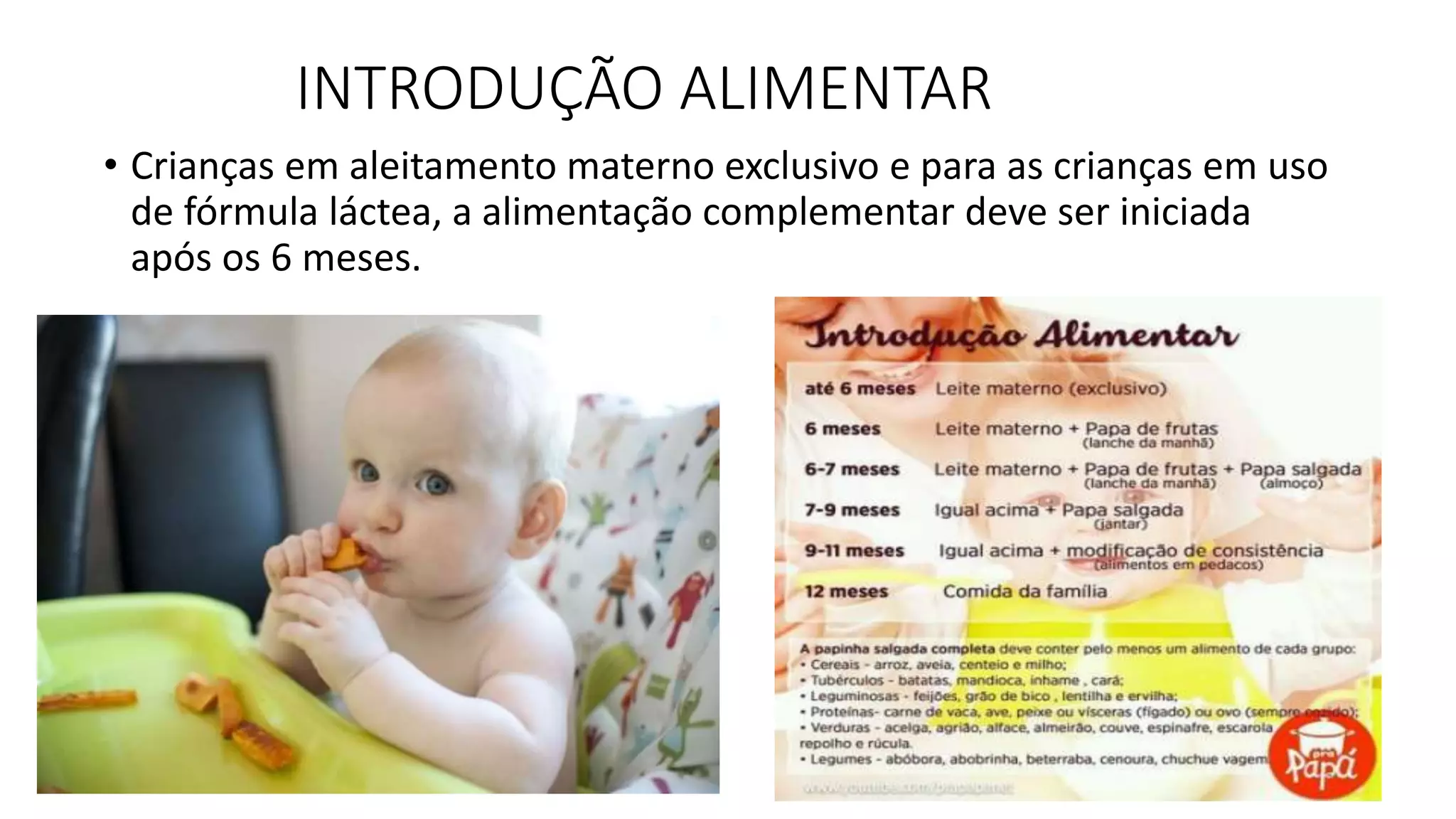 INTRODUÇÃO ALIMENTAR
• Crianças em aleitamento materno exclusivo e para as crianças em uso
de fórmula láctea, a alimentação complementar deve ser iniciada
após os 6 meses.
 