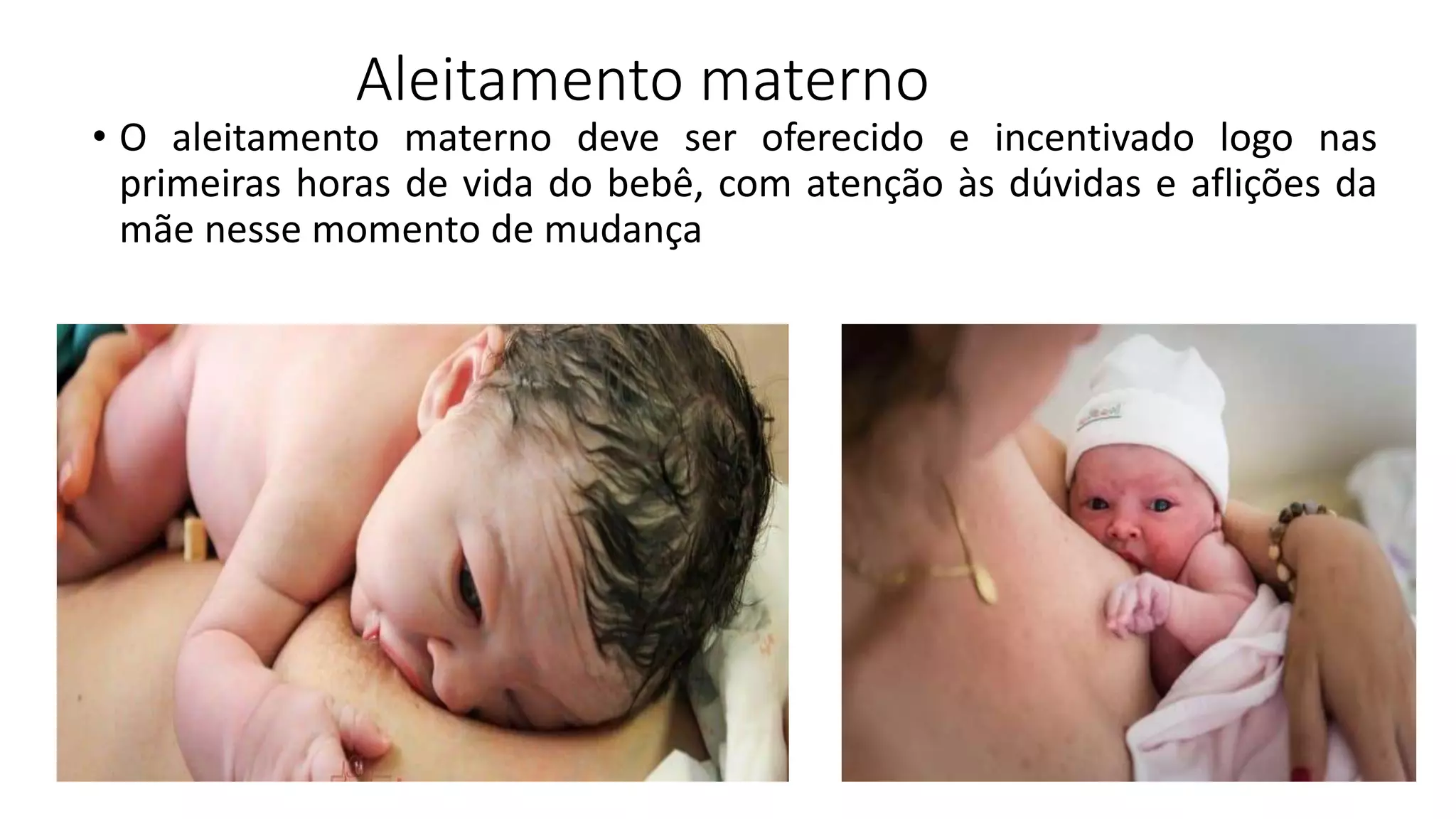 Aleitamento materno
• O aleitamento materno deve ser oferecido e incentivado logo nas
primeiras horas de vida do bebê, com atenção às dúvidas e aflições da
mãe nesse momento de mudança
 