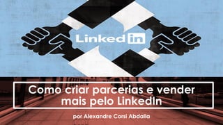 Como criar parcerias e vender
mais pelo LinkedIn
por Alexandre Corsi Abdalla
 
