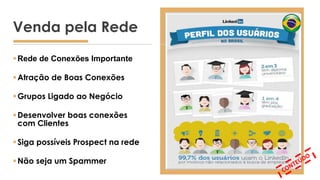 Rede de Conexões Importante
Atração de Boas Conexões
Grupos Ligado ao Negócio
Desenvolver boas conexões
com Clientes
Siga possíveis Prospect na rede
Não seja um Spammer
Venda pela Rede
 