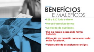 B2B e B2C forte e direto
Marca Pessoal poderosa
Conteúdo de qualidade
Uso da marca pessoal de forma
indevida
Utilização do LinkedIn como uma rede
estilo Facebook.
Valores alto de assinatura e serviços
BENEFÍCIOS
E MALEFÍCOS
 