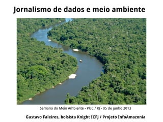 Jornalismo de dados e meio ambiente
Semana do Meio Ambiente - PUC / RJ - 05 de junho 2013
Gustavo Faleiros, bolsista Knight ICFJ / Projeto InfoAmazonia
 
