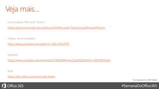 #SemanaDoOffice365
Comunidade Microsoft Teams:
https://techcommunity.microsoft.com/t5/Microsoft-Teams/ct-p/MicrosoftTeams
Vídeos recomendados:
https://www.youtube.com/watch?v=nKU-FMzZFF0
Updates:
https://www.youtube.com/channel/UCJ9905MRHxwLZ2jeNQGIWxA?v=0ShVRI5bqVs
Bots:
https://dev.office.com/microsoft-teams
 
