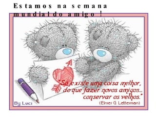 Es ta m o s n a s e m a n a
m u n d ia l d o a m ig o !
 