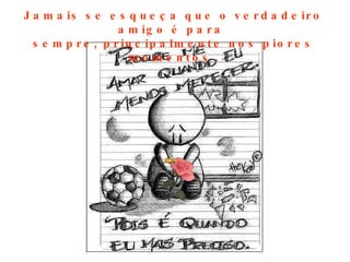 J a m a is s e e s q u e ç a q u e o v e r d a d e ir o
                   a m ig o é p a r a
  s e m p r e , p r in c ip a lm e n t e n o s p io r e s
                      m o m e n to s .
 