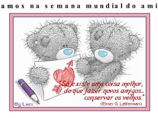 Estamos  na semana mundial do amigo ! 
