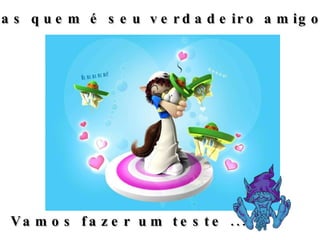 Mas quem é seu verdadeiro amigo ? Vamos fazer um teste ... 