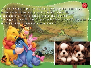 Envie este e-mail para todos os seus amigos, Para mim também se estiver na sua lista . E veja quantos vai conseguir de volta . Se conseguir mais de 3 parabéns , você realmente tem amigos sinceros como você . 