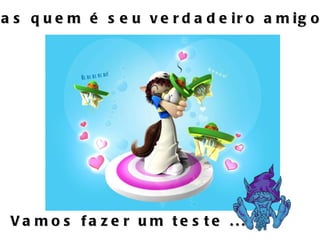 Mas quem é seu verdadeiro amigo ? Vamos fazer um teste ... 