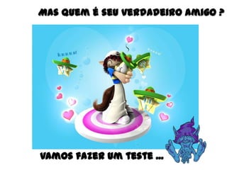 Mas quem é seu verdadeiro amigo ?




Vamos fazer um teste ...
 