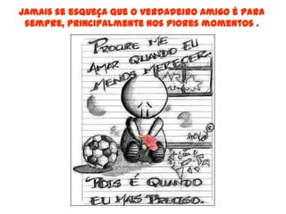 Jamais se esqueça que o verdadeiro amigo é para
 sempre, principalmente nos piores momentos .
 