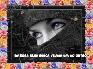 Embora eles nunca vejam um ao outro...
 