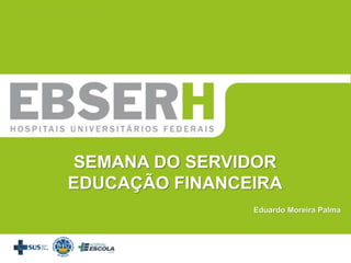 SEMANA DO SERVIDOR
EDUCAÇÃO FINANCEIRA
Eduardo Moreira Palma
 