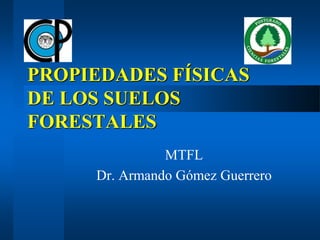 PROPIEDADES FÍSICAS
DE LOS SUELOS
FORESTALES
MTFL
Dr. Armando Gómez Guerrero
 