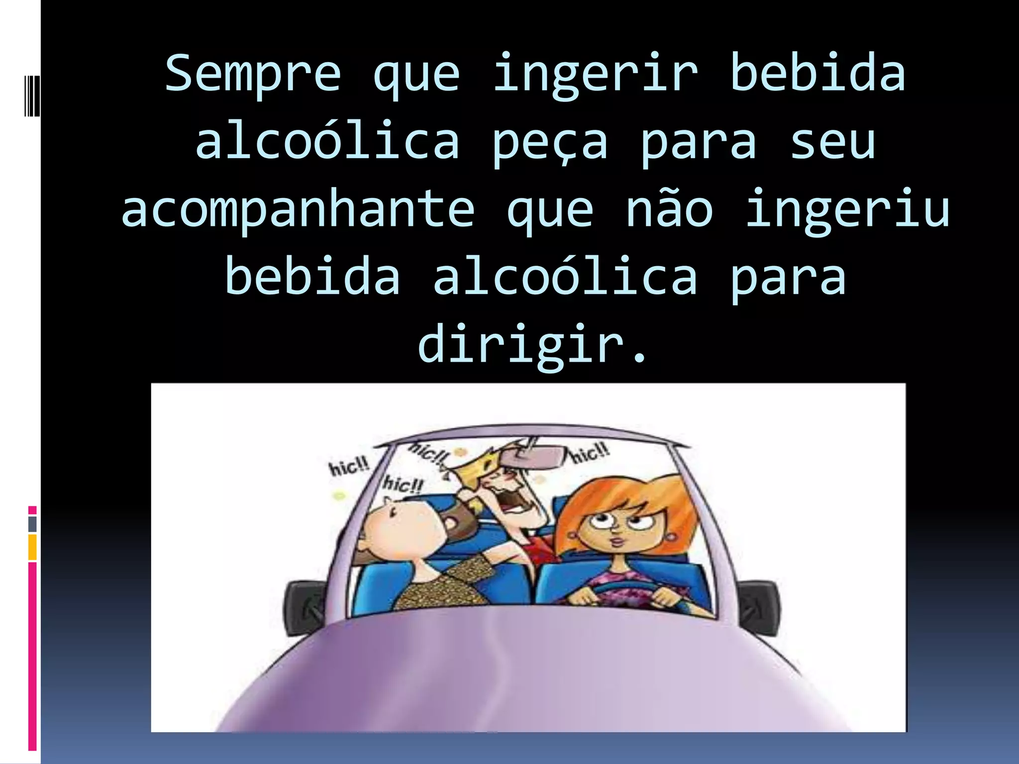 Sempre que ingerir bebida alcoólica peça para seu acompanhante que não ingeriu bebida alcoólica para dirigir. 