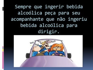 Sempre que ingerir bebida alcoólica peça para seu acompanhante que não ingeriu bebida alcoólica para dirigir. 