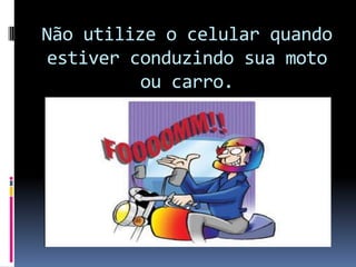 Não utilize o celular quando estiver conduzindo sua moto ou carro.
