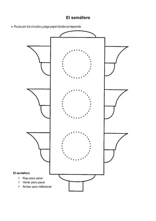 El semáforo
 Punza por los círculos y pega papel dondecorresponde.
El semáforo
 Rojo para parar.
 Verde para pasar
 Ámbar para reflexionar
 