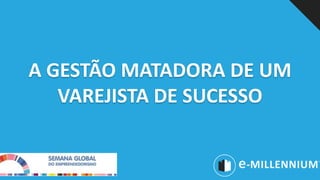 A GESTÃO MATADORA DE UM
VAREJISTA DE SUCESSO
 