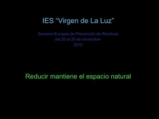 IES “Virgen de La Luz” Semana Europea de Prevención de Residuos del 20 al 28 de noviembre  2010 Reducir mantiene el espacio natural 