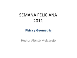 SEMANA FELICIANA 2011 Física y Geometría Hector Alonso Melgarejo 