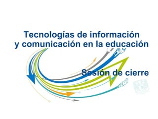 Tecnologías de información
y comunicación en la educación
Sesión de cierre
 