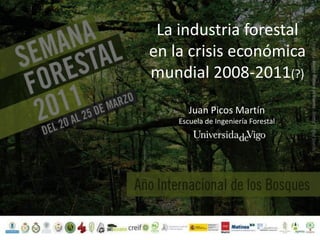 La industria forestal  en la crisis económica mundial 2008-2011(?) Juan Picos Martín Escuela de Ingeniería Forestal 