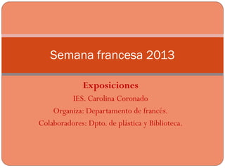 Semana francesa 2013

              Exposiciones
         IES. Carolina Coronado
    Organiza: Departamento de francés.
Colaboradores: Dpto. de plástica y Biblioteca.
 