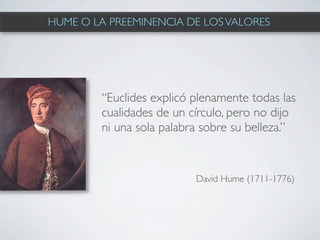 HUME O LA PREEMINENCIA DE LOS VALORES




        “Euclides explicó plenamente todas las
        cualidades de un círculo, pero no dijo
        ni una sola palabra sobre su belleza.”


                          David Hume (1711-1776)
 