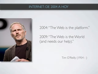 INTERNET: DE 2004 A HOY




      2004: “The Web is the platform.”

      2009: “The Web is the World
      (and needs our help).”



                    Tim O’Reilly (1954 - )
 