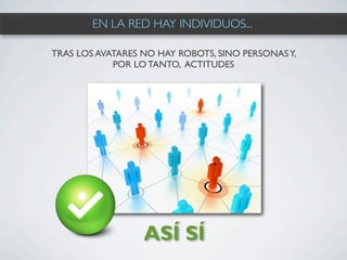 EN LA RED HAY INDIVIDUOS...

TRAS LOS AVATARES NO HAY ROBOTS, SINO PERSONAS Y,
            POR LO TANTO, ACTITUDES




                  ASÍ SÍ
 