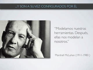 ...Y SON A SU VEZ CONFIGURADOS POR ÉL




                       “Modelamos nuestras
                       herramientas. Después,
                       ellas nos modelan a
                       nosotros.”


                       Marshall McLuhan (1911-1980 )
 