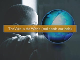 The Web is the World (and needs our help)
 