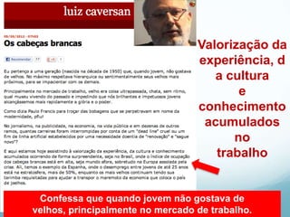 Valorização da
                                  experiência, d
                                     a cultura
                                         e
                                  conhecimento
                                   acumulados
                                        no
                                     trabalho


 Confessa que quando jovem não gostava de
velhos, principalmente no mercado de trabalho.
 