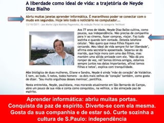 Aprender informática: abriu muitas portas.
Conquista da paz de espírito. Diverte-se com ela mesma.
 Gosta da sua companhia e de estar só. Curte sozinha a
           cultura de S.Paulo: independência
 