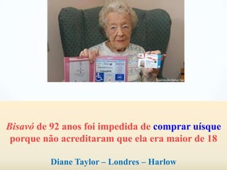 Bisavó de 92 anos foi impedida de comprar uísque
 porque não acreditaram que ela era maior de 18

         Diane Taylor – Londres – Harlow
 