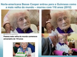 Norte-americana Besse Cooper entrou para o Guinness como
   a mais velha do mundo – morreu com 116 anos (2012)
 