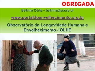 OBRIGADA
      Beltrina Côrte – beltrina@pucsp.br

 www.portaldoenvelhecimento.org.br
Observatório da Longevidade Humana e
       Envelhecimento - OLHE
 