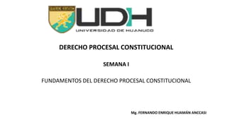 DERECHO PROCESAL CONSTITUCIONAL
SEMANA I
FUNDAMENTOS DEL DERECHO PROCESAL CONSTITUCIONAL
Mg. FERNANDO ENRIQUE HUAMÁN ANCCASI
 