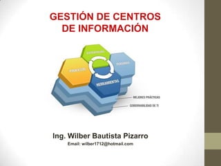 Ing. Wilber Bautista Pizarro
Email: wilber1712@hotmail.com
GESTIÓN DE CENTROS
DE INFORMACIÓN
 