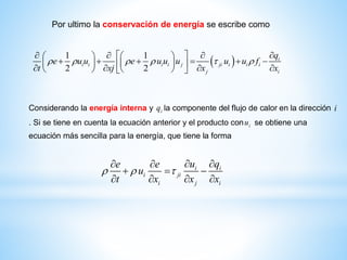 Por ultimo la conservación de energía se escribe como
 1 1
2 2
i
i i i i j ji i i i
j i
q
e u u e u u u u u f
t xj x x
     
       
     -           
Considerando la energía interna y iq la componente del flujo de calor en la dirección i
. Si se tiene en cuenta la ecuación anterior y el producto con iu se obtiene una
ecuación más sencilla para la energía, que tiene la forma
i i
i ji
i j i
u qe e
u
t x x x
  
  
  -
   
 
