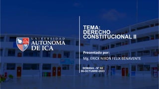 TEMA:
DERECHO
CONSTITUCIONAL II
Presentado por:
Mg. ERICK NIXON FELIX BENAVENTE
SEMANA - N° 02
06-OCTUBRE-2023
 