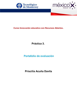 Curso Innovación educativa con Recursos Abiertos.
Práctica 3.
Portafolio de evaluación
Priscilia Acuña Davila
 