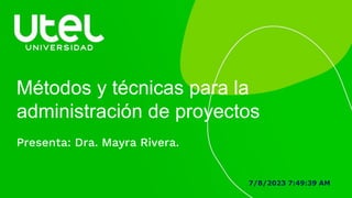 Métodos y técnicas para la
administración de proyectos
Presenta: Dra. Mayra Rivera.
7/8/2023 7:49:39 AM
 