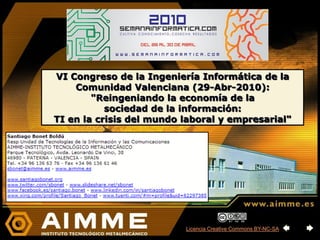VI Congreso de la Ingeniería Informática de la
    Comunidad Valenciana (29-Abr-2010):
        "Reingeniando la economía de la
           sociedad de la información:
TI en la crisis del mundo laboral y empresarial"




                          Licencia Creative Commons BY-NC-SA
 