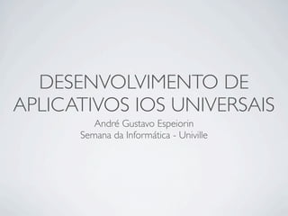 DESENVOLVIMENTO DE
APLICATIVOS IOS UNIVERSAIS
         André Gustavo Espeiorin
      Semana da Informática - Univille
 