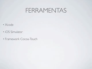 FERRAMENTAS

• Xcode

• iOS   Simulator

• Framework    Cocoa-Touch
 