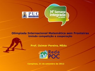 Olimpíada Internacional Matemática sem Fronteiras
          Unindo competição e cooperação


            Prof. Ozimar Pereira, MEdu




          Campinas, 21 de setembro de 2012
 