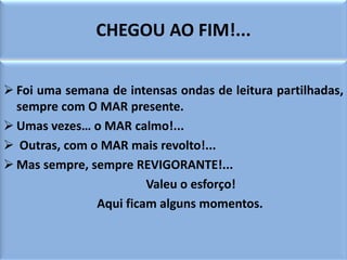 CHEGOU AO FIM!...


 Foi uma semana de intensas ondas de leitura partilhadas,
  sempre com O MAR presente.
 Umas vezes… ...
